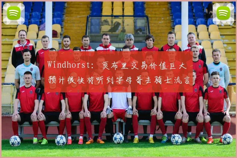 Windhorst：莫布里交易价值巨大 预计很快将听到字母哥去骑士流言