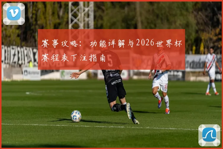 赛事攻略：功能详解与2026世界杯赛程表下注指南