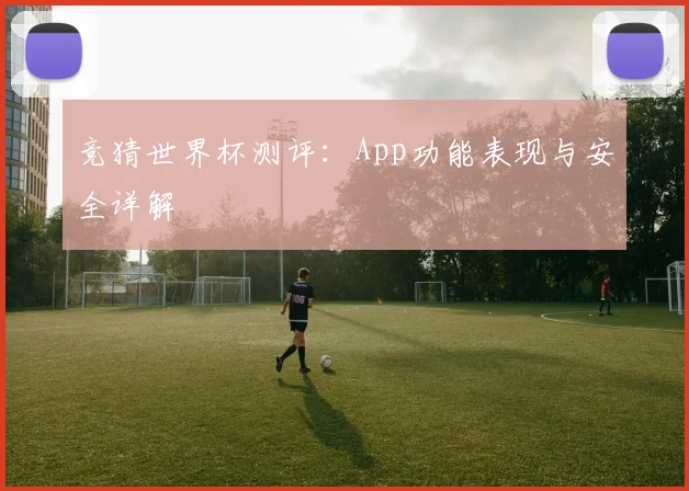 竞猜世界杯测评：App功能表现与安全详解