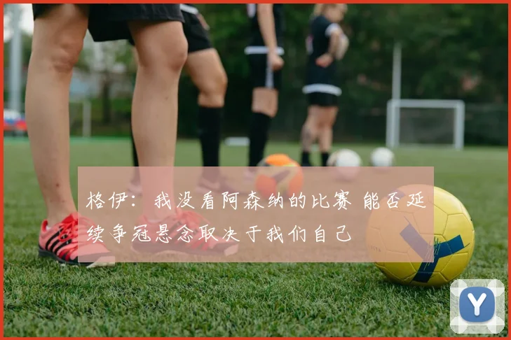 格伊：我没看阿森纳的比赛 能否延续争冠悬念取决于我们自己