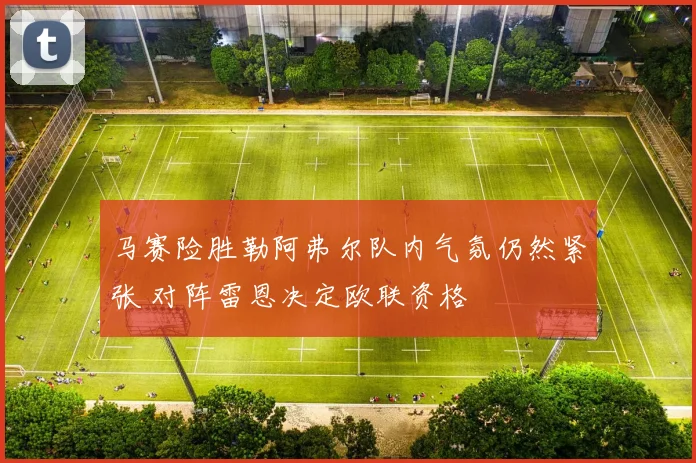 马赛险胜勒阿弗尔队内气氛仍然紧张 对阵雷恩决定欧联资格