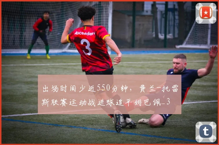 出场时间少近550分钟，费兰-托雷斯联赛运动战进球追平姆巴佩_3